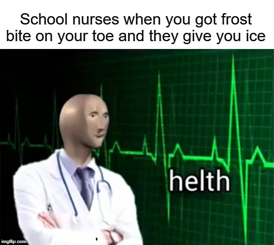 helth | School nurses when you got frost bite on your toe and they give you ice | image tagged in helth,funny,memes,stonks,school,nurse | made w/ Imgflip meme maker