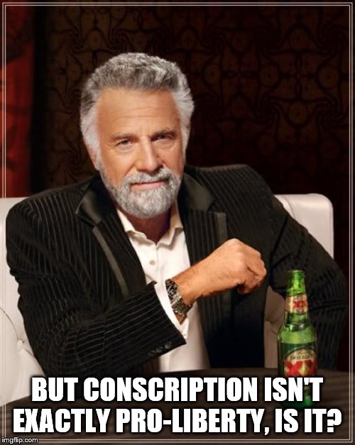 The Most Interesting Man In The World Meme | BUT CONSCRIPTION ISN'T EXACTLY PRO-LIBERTY, IS IT? | image tagged in memes,the most interesting man in the world | made w/ Imgflip meme maker