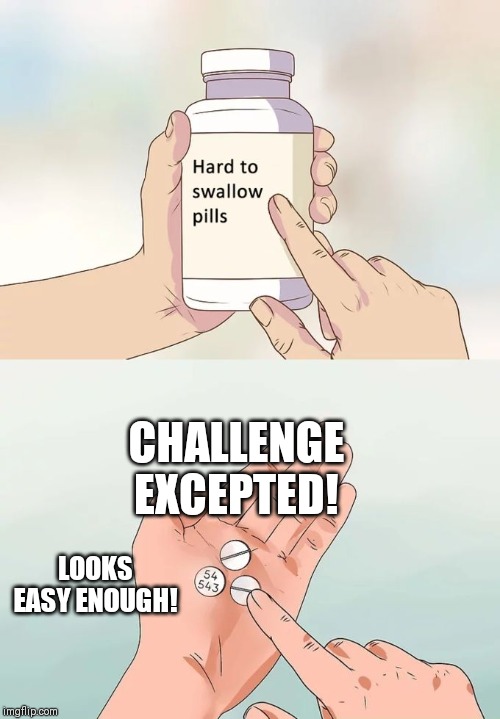 Hard To Swallow Pills Meme | CHALLENGE EXCEPTED! LOOKS EASY ENOUGH! | image tagged in memes,hard to swallow pills | made w/ Imgflip meme maker