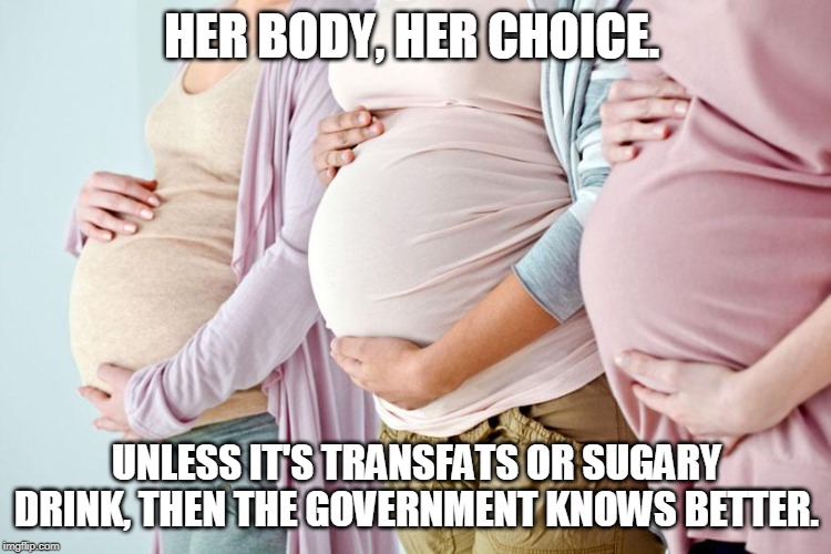 Pregnant side | HER BODY, HER CHOICE. UNLESS IT'S TRANSFATS OR SUGARY DRINK, THEN THE GOVERNMENT KNOWS BETTER. | image tagged in pregnant side | made w/ Imgflip meme maker