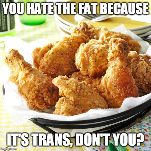 Fried Chicken dinner | YOU HATE THE FAT BECAUSE; IT'S TRANS, DON'T YOU? | image tagged in fried chicken dinner | made w/ Imgflip meme maker