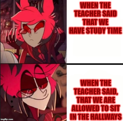Alastor drake format | WHEN THE TEACHER SAID THAT WE HAVE STUDY TIME; WHEN THE TEACHER SAID, THAT WE ARE ALLOWED TO SIT IN THE HALLWAYS | image tagged in alastor drake format | made w/ Imgflip meme maker