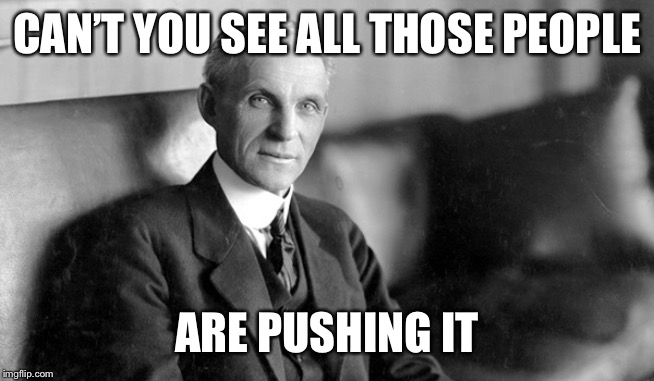 Henry Ford | CAN’T YOU SEE ALL THOSE PEOPLE ARE PUSHING IT | image tagged in henry ford | made w/ Imgflip meme maker