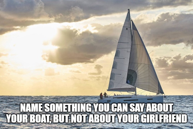 Things you can say about your boat | NAME SOMETHING YOU CAN SAY ABOUT YOUR BOAT, BUT NOT ABOUT YOUR GIRLFRIEND | image tagged in boat | made w/ Imgflip meme maker