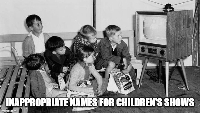 Inappropriate children's shows | INAPPROPRIATE NAMES FOR CHILDREN'S SHOWS | image tagged in inappropriate,children | made w/ Imgflip meme maker