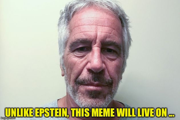 Epstein | UNLIKE EPSTEIN, THIS MEME WILL LIVE ON ... | image tagged in epstein | made w/ Imgflip meme maker
