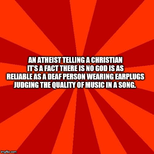 "Don't criticize what you can't understand..." | AN ATHEIST TELLING A CHRISTIAN IT’S A FACT THERE IS NO GOD IS AS RELIABLE AS A DEAF PERSON WEARING EARPLUGS JUDGING THE QUALITY OF MUSIC IN A SONG. | image tagged in red blank background,memes,religion,atheism,judging | made w/ Imgflip meme maker