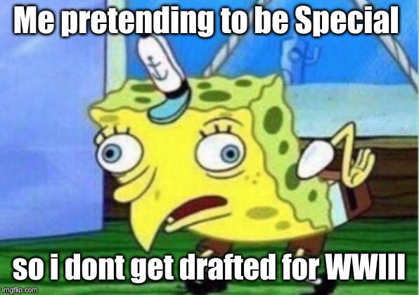 Mocking Spongebob | Me pretending to be Special; so i dont get drafted for WWIII | image tagged in memes,mocking spongebob | made w/ Imgflip meme maker