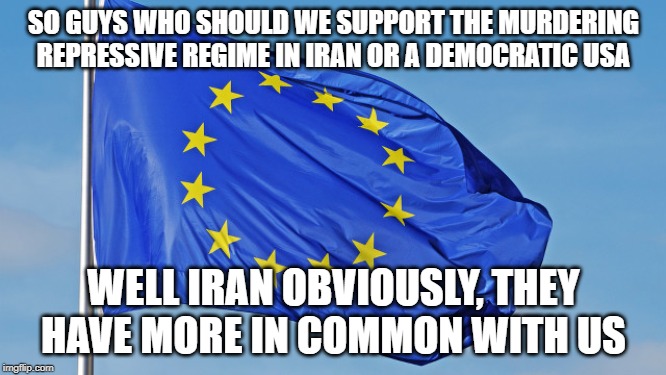 The European Union | SO GUYS WHO SHOULD WE SUPPORT THE MURDERING REPRESSIVE REGIME IN IRAN OR A DEMOCRATIC USA; WELL IRAN OBVIOUSLY, THEY HAVE MORE IN COMMON WITH US | image tagged in the european union | made w/ Imgflip meme maker