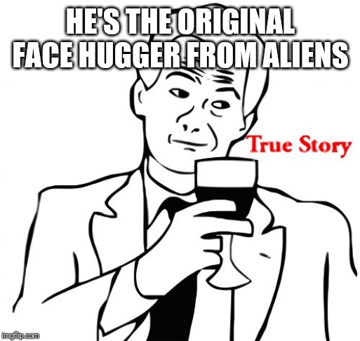 True Story Meme | HE'S THE ORIGINAL FACE HUGGER FROM ALIENS | image tagged in memes,true story | made w/ Imgflip meme maker