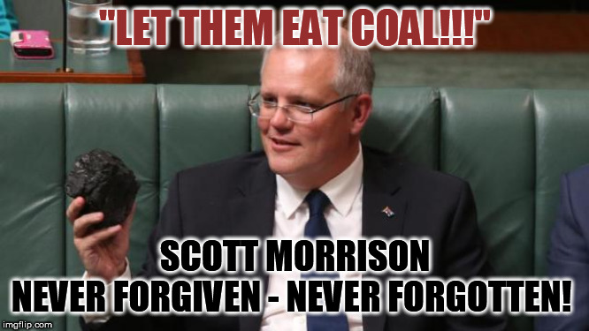 Scott Morrison coal | "LET THEM EAT COAL!!!"; SCOTT MORRISON
NEVER FORGIVEN - NEVER FORGOTTEN! | image tagged in scott morrison coal | made w/ Imgflip meme maker