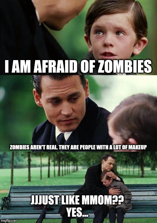 Finding Neverland Meme | I AM AFRAID OF ZOMBIES; ZOMBIES AREN'T REAL. THEY ARE PEOPLE WITH A LOT OF MAKEUP; JJJUST LIKE MMOM?? 
YES... | image tagged in memes,finding neverland,funny,funny memes,two women yelling at a cat | made w/ Imgflip meme maker