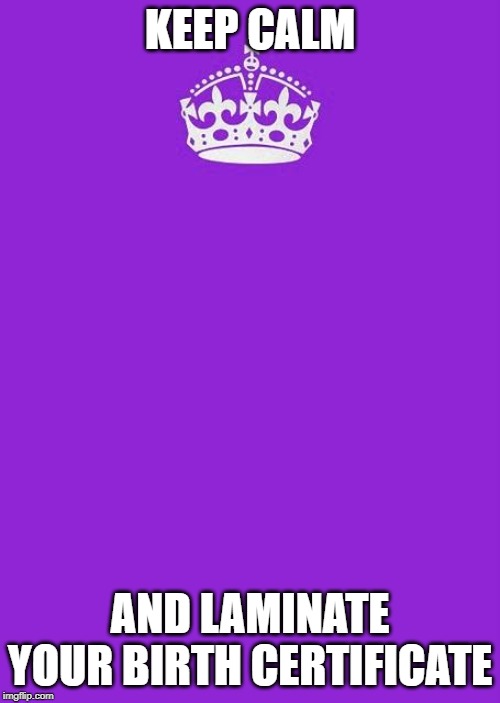 Keep Calm And Carry On Purple Meme | KEEP CALM; AND LAMINATE YOUR BIRTH CERTIFICATE | image tagged in memes,keep calm and carry on purple | made w/ Imgflip meme maker