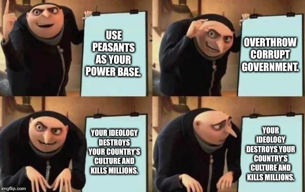 Gru's Plan | USE PEASANTS AS YOUR POWER BASE. OVERTHROW CORRUPT GOVERNMENT. YOUR IDEOLOGY DESTROYS YOUR COUNTRY’S CULTURE AND KILLS MILLIONS. YOUR IDEOLOGY DESTROYS YOUR COUNTRY’S CULTURE AND KILLS MILLIONS. | image tagged in gru's plan | made w/ Imgflip meme maker