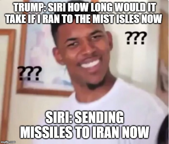 siri accident | TRUMP: SIRI HOW LONG WOULD IT TAKE IF I RAN TO THE MIST ISLES NOW; SIRI: SENDING MISSILES TO IRAN NOW | image tagged in iran,missle,trump,accident,stupid autocorrect | made w/ Imgflip meme maker