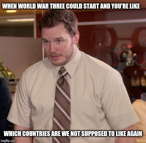 Afraid To Ask Andy Meme | WHEN WORLD WAR THREE COULD START AND YOU'RE LIKE; WHICH COUNTRIES ARE WE NOT SUPPOSED TO LIKE AGAIN | image tagged in memes,afraid to ask andy | made w/ Imgflip meme maker