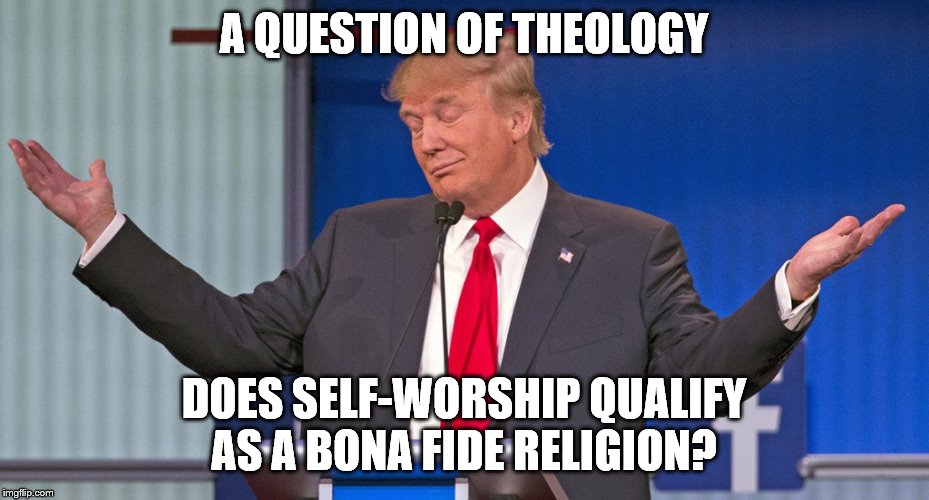 trump shrugging shoulders | A QUESTION OF THEOLOGY; DOES SELF-WORSHIP QUALIFY AS A BONA FIDE RELIGION? | image tagged in trump shrugging shoulders | made w/ Imgflip meme maker