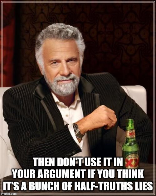 The Most Interesting Man In The World Meme | THEN DON'T USE IT IN YOUR ARGUMENT IF YOU THINK IT'S A BUNCH OF HALF-TRUTHS LIES | image tagged in memes,the most interesting man in the world | made w/ Imgflip meme maker