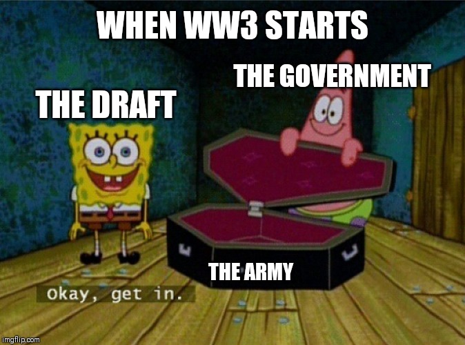 Spongebob Coffin | WHEN WW3 STARTS; THE GOVERNMENT; THE DRAFT; THE ARMY | image tagged in spongebob coffin | made w/ Imgflip meme maker