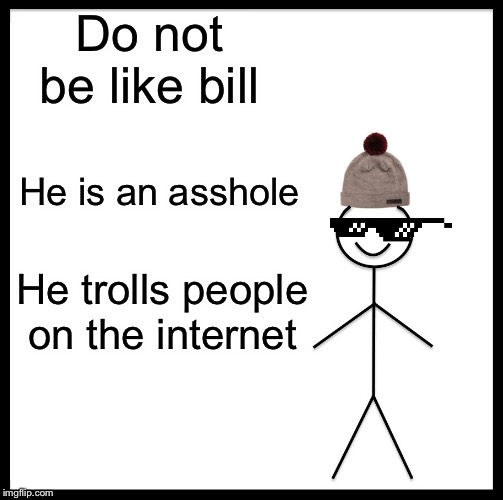 Be Like Bill | Do not be like bill; He is an asshole; He trolls people on the internet | image tagged in memes,be like bill | made w/ Imgflip meme maker