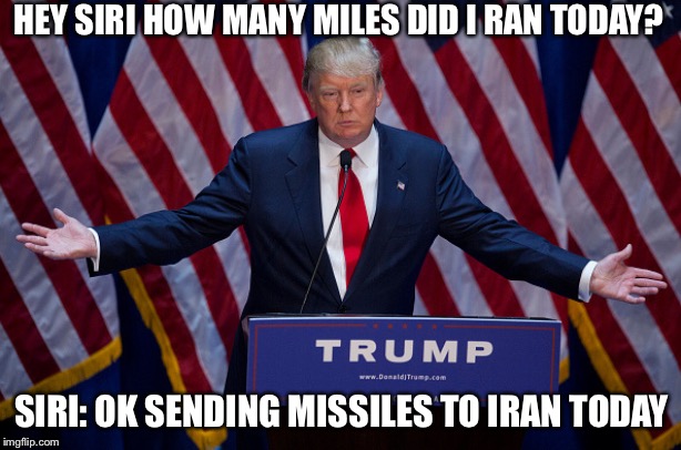 Donald Trump | HEY SIRI HOW MANY MILES DID I RAN TODAY? SIRI: OK SENDING MISSILES TO IRAN TODAY | image tagged in donald trump | made w/ Imgflip meme maker
