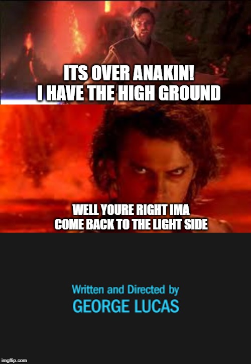 Star Wars memes are good | ITS OVER ANAKIN! I HAVE THE HIGH GROUND; WELL YOURE RIGHT IMA COME BACK TO THE LIGHT SIDE | image tagged in star wars,memes | made w/ Imgflip meme maker