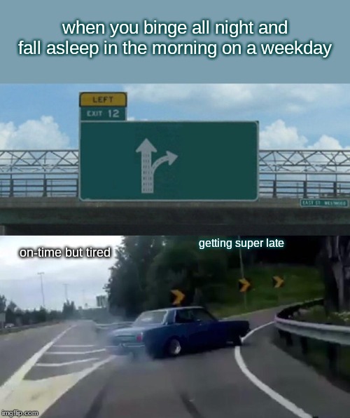Left Exit 12 Off Ramp Meme | when you binge all night and fall asleep in the morning on a weekday; getting super late; on-time but tired | image tagged in memes,left exit 12 off ramp | made w/ Imgflip meme maker