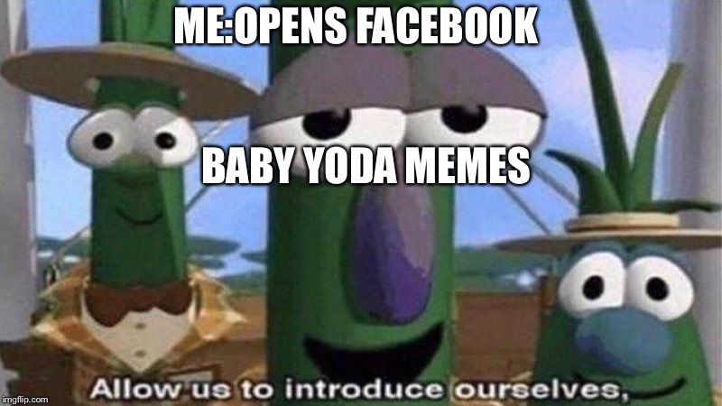 VeggieTales 'Allow us to introduce ourselfs' | ME:OPENS FACEBOOK; BABY YODA MEMES | image tagged in veggietales 'allow us to introduce ourselfs' | made w/ Imgflip meme maker