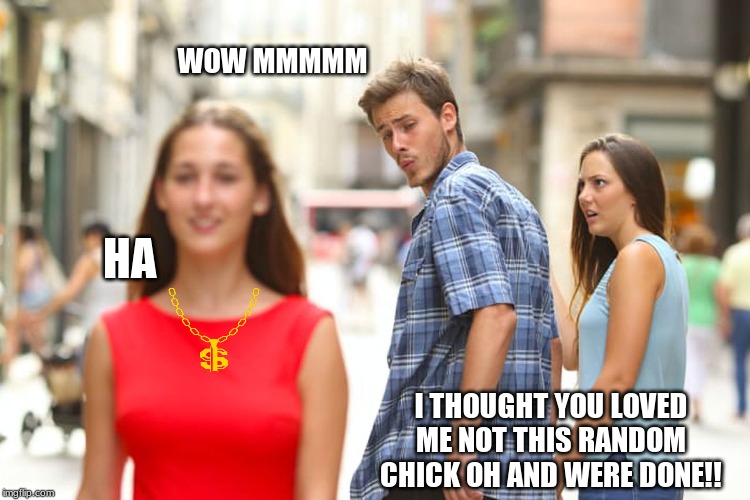 Distracted Boyfriend Meme | WOW MMMMM; HA; I THOUGHT YOU LOVED ME NOT THIS RANDOM CHICK OH AND WERE DONE!! | image tagged in memes,distracted boyfriend | made w/ Imgflip meme maker