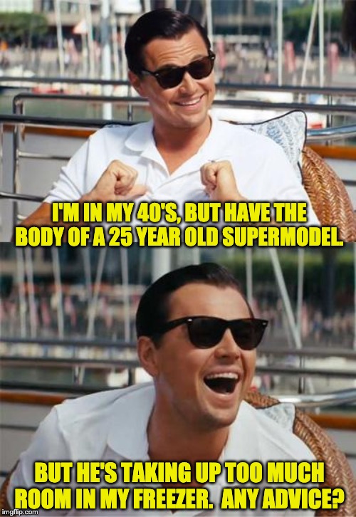 Leonardo DiCaprio Wall Street | I'M IN MY 40'S, BUT HAVE THE BODY OF A 25 YEAR OLD SUPERMODEL. BUT HE'S TAKING UP TOO MUCH ROOM IN MY FREEZER.  ANY ADVICE? | image tagged in leonardo dicaprio wall street | made w/ Imgflip meme maker