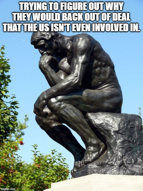 The Thinker | TRYING TO FIGURE OUT WHY THEY WOULD BACK OUT OF DEAL THAT THE US ISN'T EVEN INVOLVED IN. | image tagged in the thinker | made w/ Imgflip meme maker