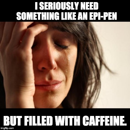 First World Problems Meme | I SERIOUSLY NEED SOMETHING LIKE AN EPI-PEN; BUT FILLED WITH CAFFEINE. | image tagged in memes,first world problems | made w/ Imgflip meme maker