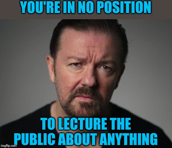 Preach, Brother! | YOU'RE IN NO POSITION; TO LECTURE THE PUBLIC ABOUT ANYTHING | image tagged in ricky gervais | made w/ Imgflip meme maker