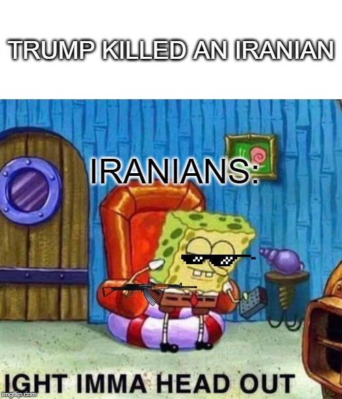 Spongebob Ight Imma Head Out | TRUMP KILLED AN IRANIAN; IRANIANS: | image tagged in memes,spongebob ight imma head out | made w/ Imgflip meme maker