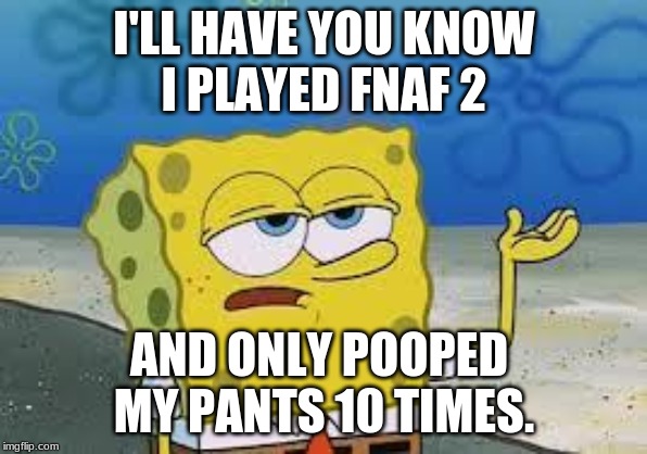 Fnaf 2 probloms | I'LL HAVE YOU KNOW
I PLAYED FNAF 2; AND ONLY POOPED 
MY PANTS 10 TIMES. | image tagged in tough spongebob | made w/ Imgflip meme maker