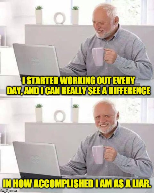 Hide the Pain Harold | I STARTED WORKING OUT EVERY DAY, AND I CAN REALLY SEE A DIFFERENCE; IN HOW ACCOMPLISHED I AM AS A LIAR. | image tagged in memes,hide the pain harold | made w/ Imgflip meme maker
