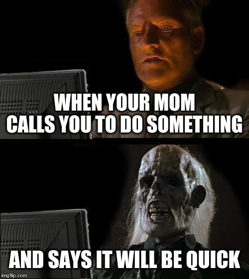 I'll Just Wait Here Meme | WHEN YOUR MOM CALLS YOU TO DO SOMETHING; AND SAYS IT WILL BE QUICK | image tagged in memes,ill just wait here | made w/ Imgflip meme maker