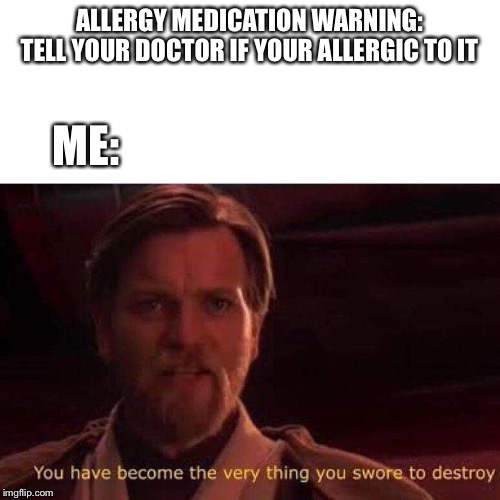 You have become the very thing you swore to destroy | ALLERGY MEDICATION WARNING: TELL YOUR DOCTOR IF YOUR ALLERGIC TO IT; ME: | image tagged in you have become the very thing you swore to destroy | made w/ Imgflip meme maker