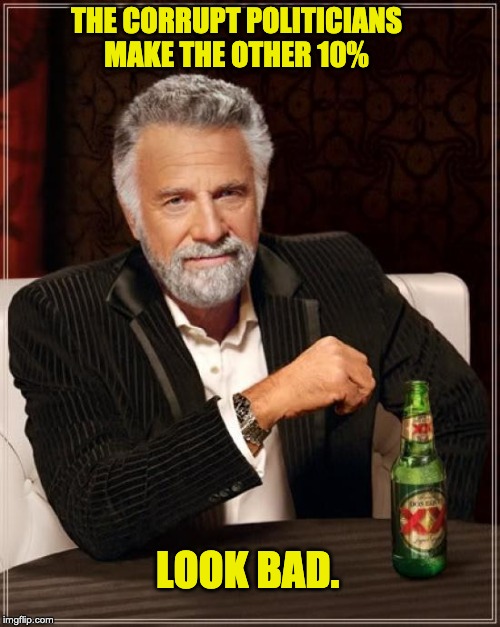 The Most Interesting Man In The World Meme | THE CORRUPT POLITICIANS MAKE THE OTHER 10%; LOOK BAD. | image tagged in memes,the most interesting man in the world | made w/ Imgflip meme maker