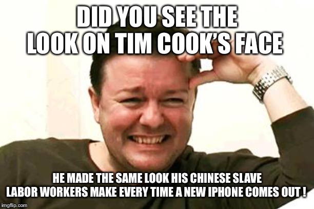 Laughing Ricky Gervais | DID YOU SEE THE LOOK ON TIM COOK’S FACE; HE MADE THE SAME LOOK HIS CHINESE SLAVE LABOR WORKERS MAKE EVERY TIME A NEW IPHONE COMES OUT ! | image tagged in laughing ricky gervais | made w/ Imgflip meme maker