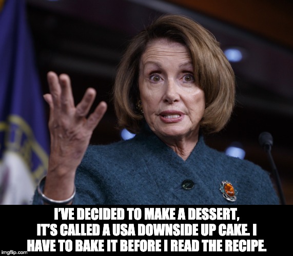 Good old Nancy Pelosi | I’VE DECIDED TO MAKE A DESSERT, IT’S CALLED A USA DOWNSIDE UP CAKE. I HAVE TO BAKE IT BEFORE I READ THE RECIPE. | image tagged in good old nancy pelosi | made w/ Imgflip meme maker