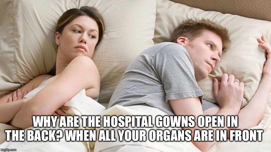 I Bet He's Thinking About Other Women Meme | WHY ARE THE HOSPITAL GOWNS OPEN IN THE BACK? WHEN ALL YOUR ORGANS ARE IN FRONT | image tagged in i bet he's thinking about other women | made w/ Imgflip meme maker
