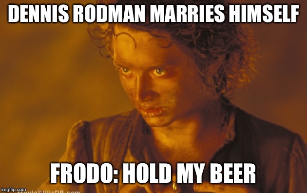 Frodo | DENNIS RODMAN MARRIES HIMSELF; FRODO: HOLD MY BEER | image tagged in frodo | made w/ Imgflip meme maker