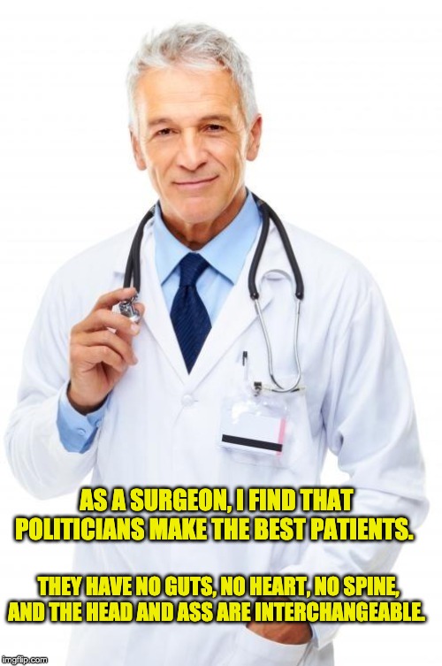 Doctor | AS A SURGEON, I FIND THAT POLITICIANS MAKE THE BEST PATIENTS. THEY HAVE NO GUTS, NO HEART, NO SPINE, AND THE HEAD AND ASS ARE INTERCHANGEABLE. | image tagged in doctor | made w/ Imgflip meme maker