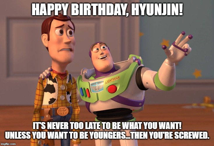 X, X Everywhere | HAPPY BIRTHDAY, HYUNJIN! IT'S NEVER TOO LATE TO BE WHAT YOU WANT! UNLESS YOU WANT TO BE YOUNGERS...THEN YOU'RE SCREWED. | image tagged in memes,x x everywhere | made w/ Imgflip meme maker