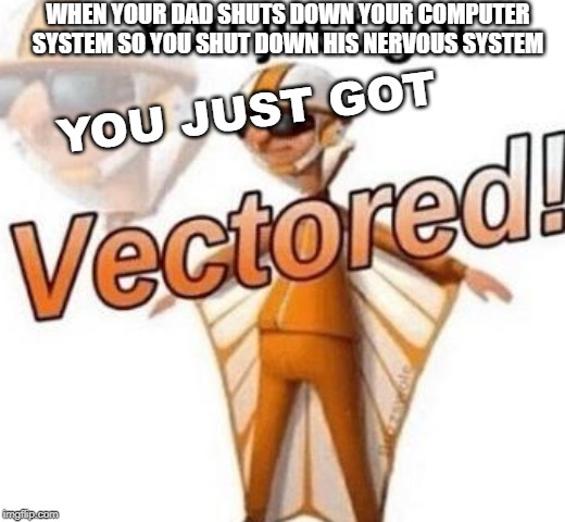 You just got vectored | WHEN YOUR DAD SHUTS DOWN YOUR COMPUTER SYSTEM SO YOU SHUT DOWN HIS NERVOUS SYSTEM; YOU JUST GOT | image tagged in you just got vectored | made w/ Imgflip meme maker