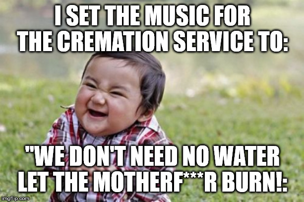 Evil Toddler Meme | I SET THE MUSIC FOR THE CREMATION SERVICE TO: "WE DON'T NEED NO WATER LET THE MOTHERF***R BURN!: | image tagged in memes,evil toddler | made w/ Imgflip meme maker