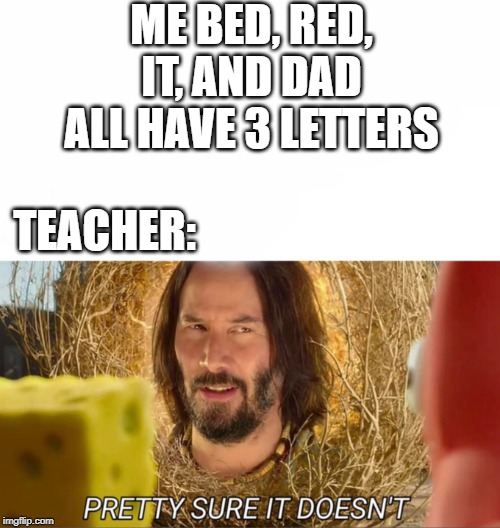 pretty sure IT doesn't | ME BED, RED, IT, AND DAD ALL HAVE 3 LETTERS; TEACHER: | image tagged in im pretty sure it doesnt,school,dumb | made w/ Imgflip meme maker