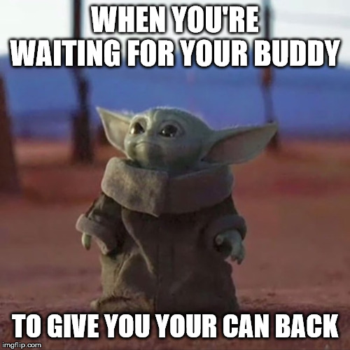 Baby Yoda | WHEN YOU'RE WAITING FOR YOUR BUDDY; TO GIVE YOU YOUR CAN BACK | image tagged in baby yoda | made w/ Imgflip meme maker