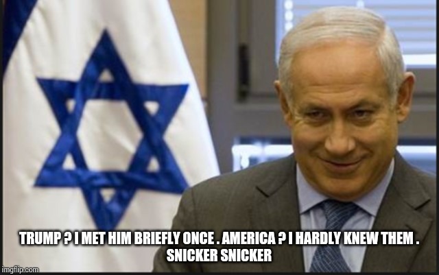 Israel Netanyahu | TRUMP ? I MET HIM BRIEFLY ONCE . AMERICA ? I HARDLY KNEW THEM .
SNICKER SNICKER | image tagged in israel netanyahu,trump,iran,iraq | made w/ Imgflip meme maker